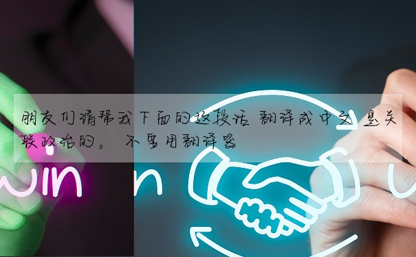 朋友們請幫我下面的這段話 翻譯成中文 是關聯政治的。 不要用翻譯器