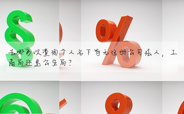去哪可以查詢個人名下有無注冊公司法人,工商局還是公安局?