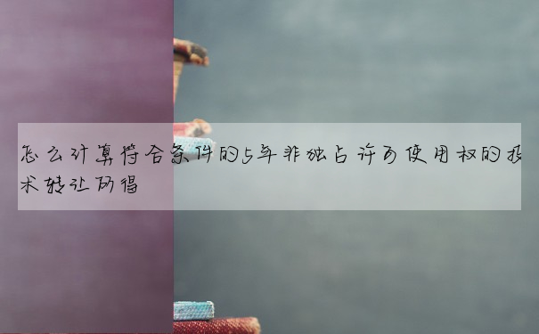 怎么计算符合条件的5年非独占许可使用权的技术转让所得