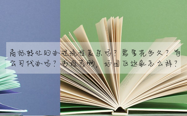 商标轉讓的辦理流程複雜嗎？需要花多久？有公司代辦嗎？求推薦啊，好園區這家怎麼樣？