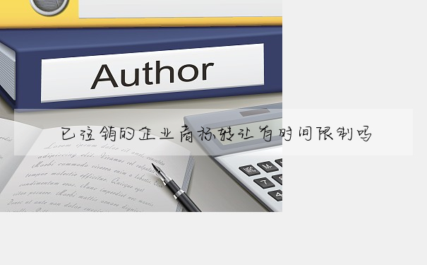 已注銷的企業商标轉讓有時間限制嗎