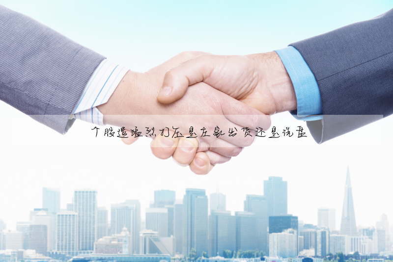 個股遭猛烈打壓是莊家出貨還是洗盤