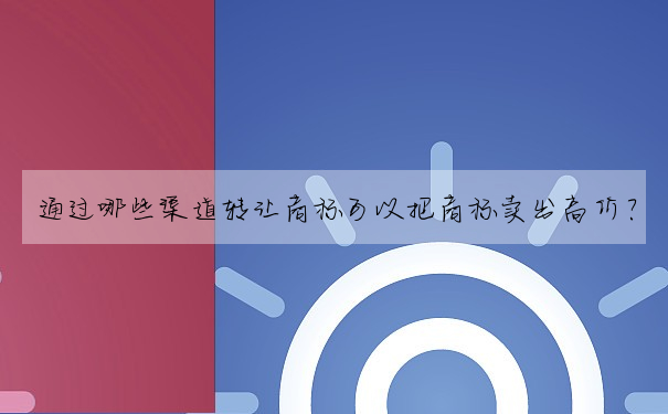 通過哪些渠道轉讓商标可以把商标賣出高價?