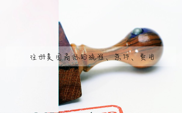 注冊美國商标的流程、條件、費用