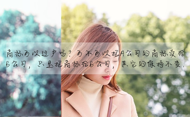商标可以過戶嗎?可不可以把A公司的商标賣給B公司,隻是把商标給B公司,其它的保持不變。