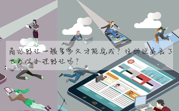 商标轉讓一般要多久才能完成?注冊證弄丢了也可以辦理轉讓嗎?