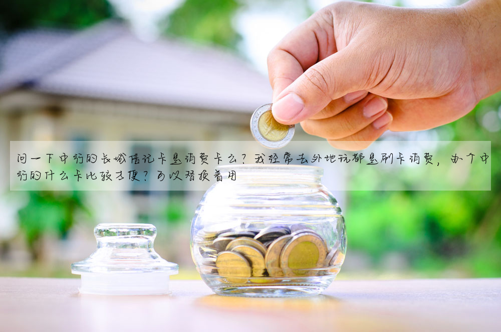 問一下中行的長城借記卡是消費卡麼?我經常去外地玩都是刷卡消費,辦個中行的什麼卡比較方便?可以替換着用