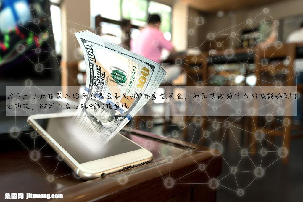 我在六千點位買入的兩隻基金嘉實300股票型基金,和南方成分什麼時候能漲到本金價位,做到不會在賠錢的位置呢