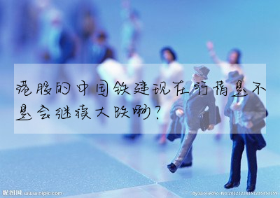 港股的中國鐵建現在行情是不是會繼續大跌啊?