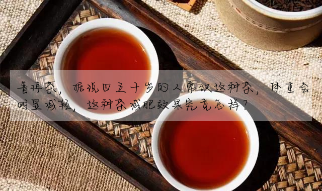普洱茶,據說四五十歲的人常飲這種茶,體重會明顯減輕,這種茶減肥效果究竟怎樣?