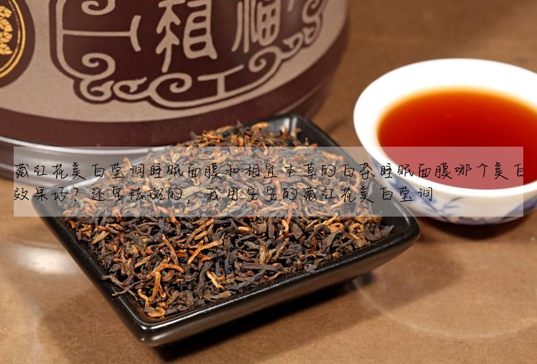 藏紅花美白瑩潤睡眠面膜和相宜本草的白茶睡眠面膜哪個美白效果好?還要祛斑的,我用安安的藏紅花美白瑩潤