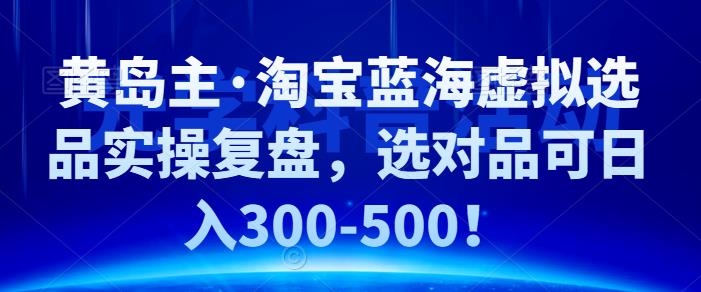 黄岛主·淘宝蓝海虚拟选品实操复盘，选对品可日入300-500！