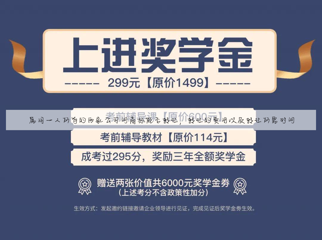属同一人所有的两家公司间商标能否转让,转让的费用以及转让所需时间