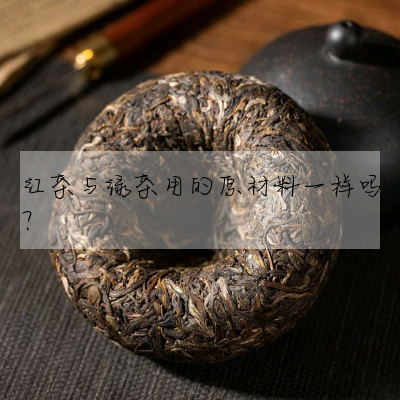 紅茶與綠茶用的原材料一樣嗎?