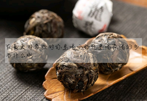在夏天非常熱時你是喝冰水還是喝茶喝的多 為什麼啊