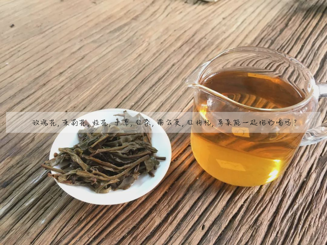 玫瑰花,茉莉花,桂花,幹草,紅茶,蒲公英,紅枸杞,荠菜能一起泡水喝嗎?