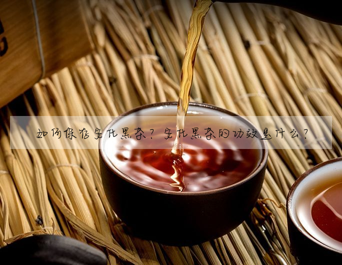 如何保存安化黑茶?安化黑茶的功效是什麼?