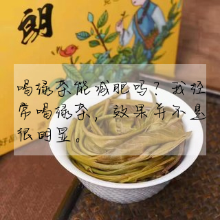 喝綠茶能減肥嗎?我經常喝綠茶,效果并不是很明顯。