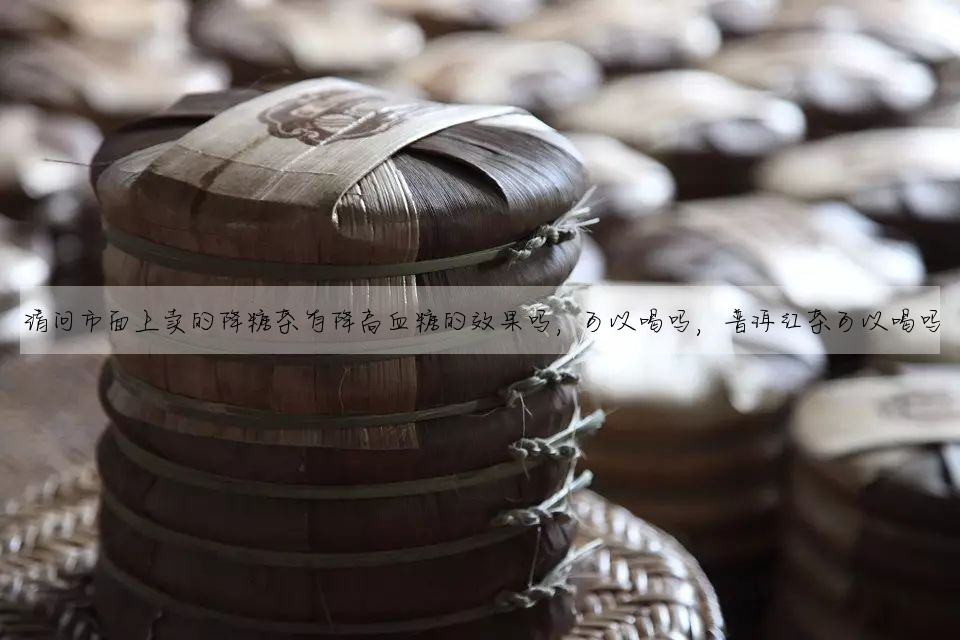 請問市面上賣的降糖茶有降高血糖的效果嗎,可以喝嗎,普洱紅茶可以喝嗎