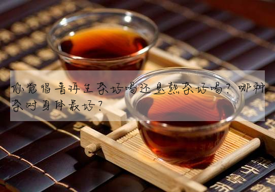 你覺得普洱生茶好喝還是熟茶好喝？哪種茶對身體最好？