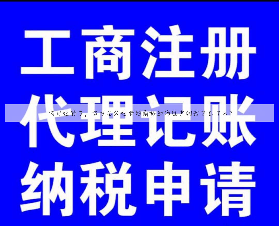 公司注销了,公司名义注册的商标如何过户到我自己个人?