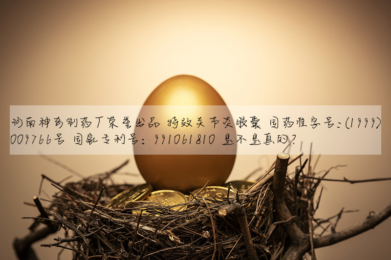 河南神奇制藥廠榮譽出品 特效關節炎膠囊 國藥準字号:(1999)009766号 國家專利号:991061810 是不是真的?