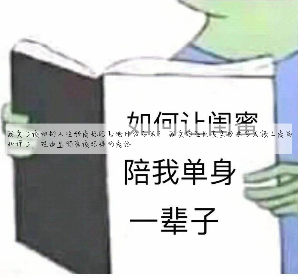 我卖了侵权别人注册商标的白酒什么后果? 我卖的蓝色贵宾经典今天被工商局扣押了,理由是销售侵犯洋河商标