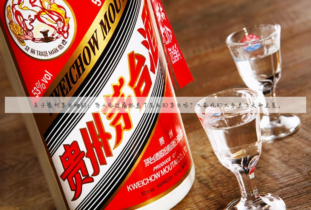 关于贵州茅台酒的：有人见过商标是个虎头的茅台吗？大家说的大多是飞天和五星。
