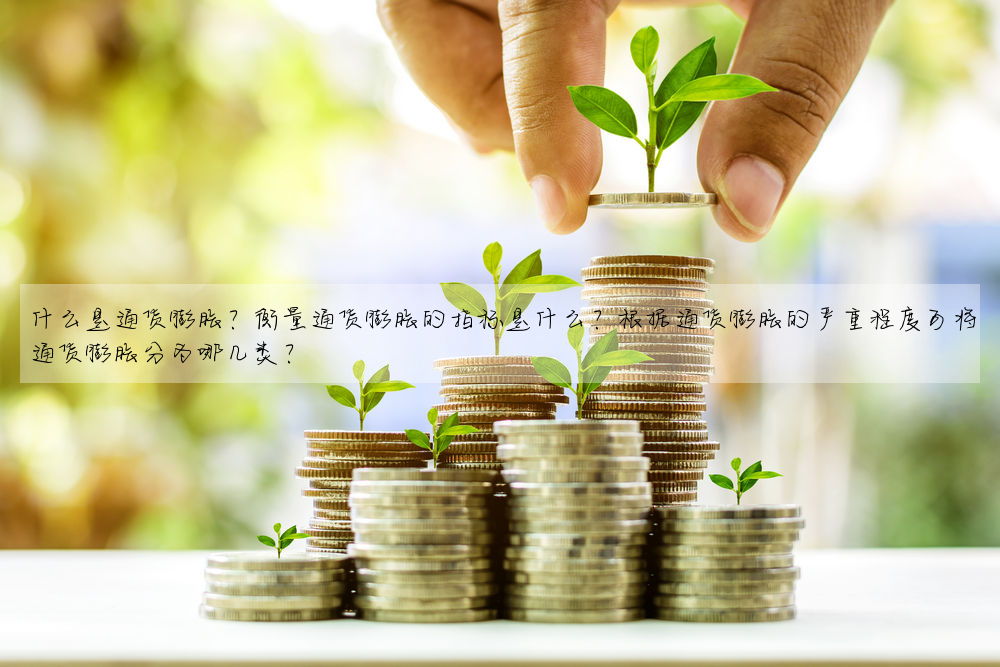 什麼是通貨膨脹?衡量通貨膨脹的指标是什麼?根據通貨膨脹的嚴重程度可将通貨膨脹分為哪幾類?