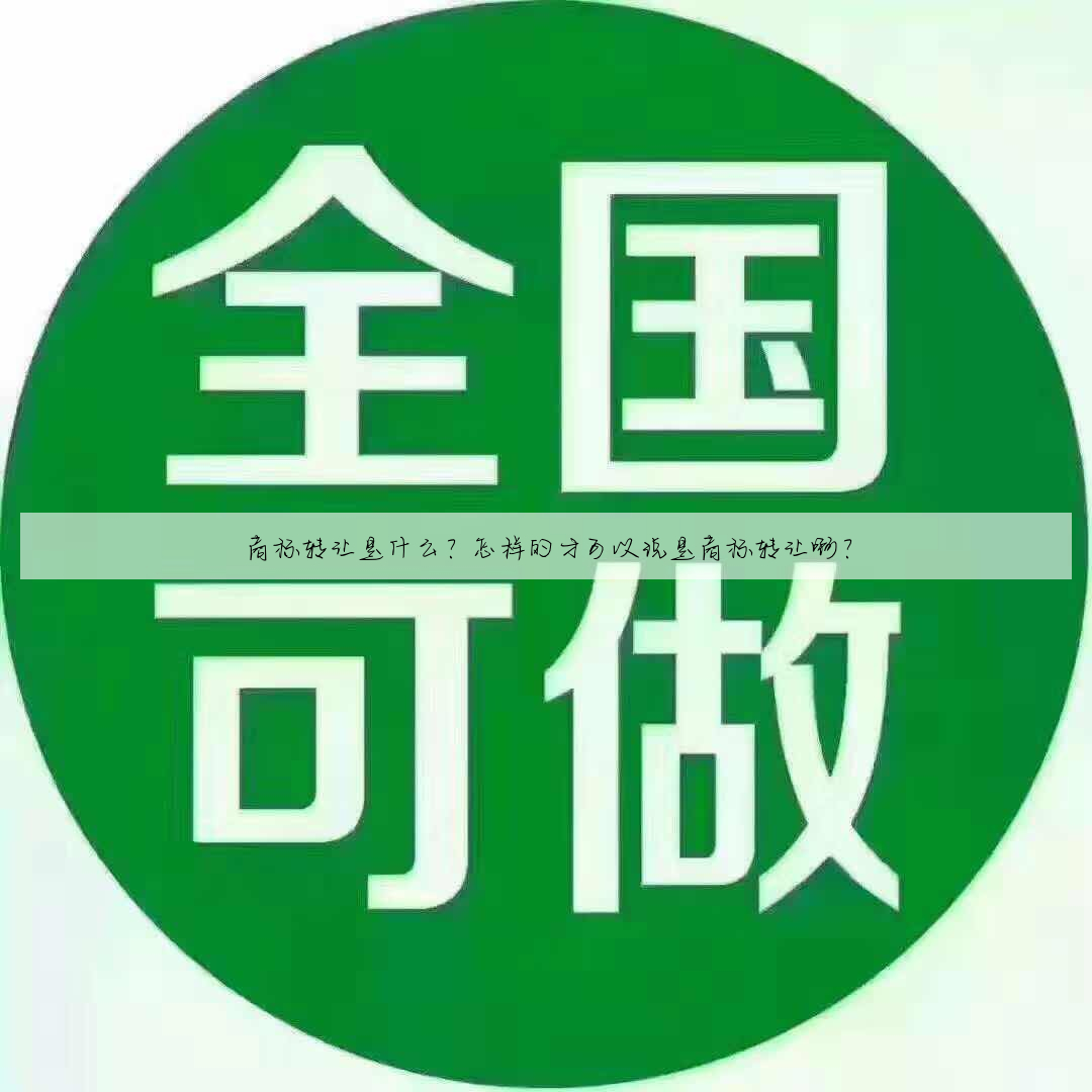 商标转让是什么?怎样的才可以说是商标转让啊?