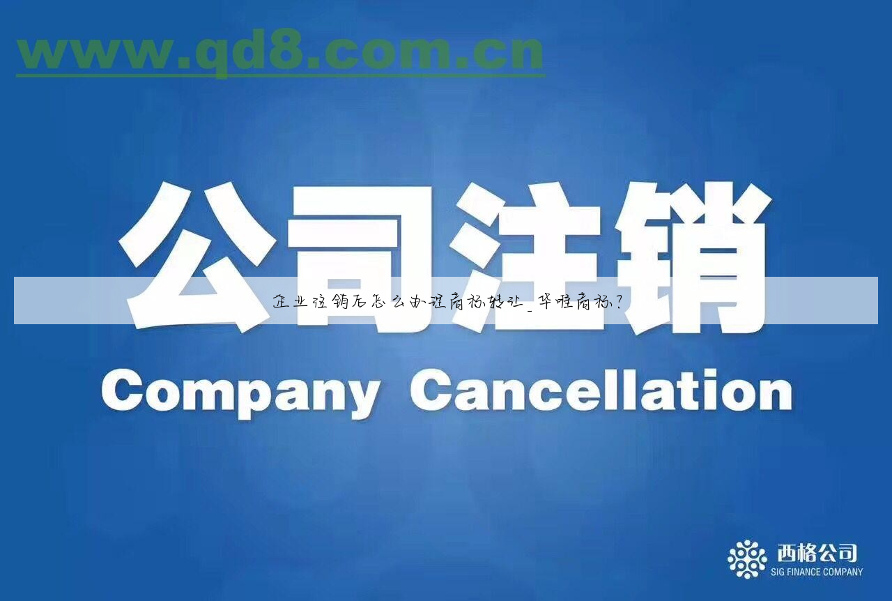 企业注销后怎么办理商标转让_华唯商标?