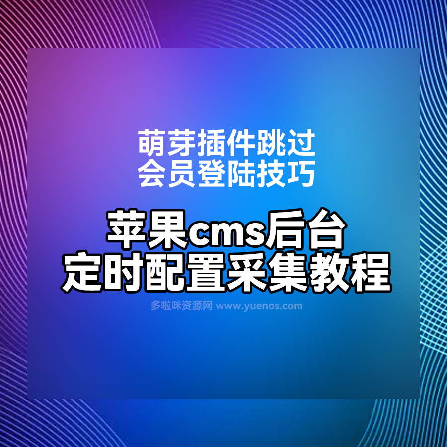 萌芽采集插件跳过会员登陆方法，苹果cms后台采集定时配置视频教程|紫咖啡小站