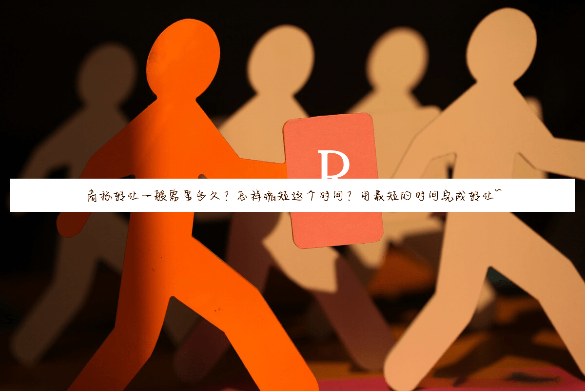 商标转让一般需要多久?怎样缩短这个时间?用最短的时间完成转让~