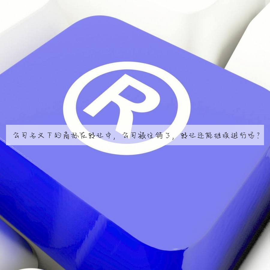 公司名义下的商标在转让中,公司被注销了,转让还能继续进行吗?
