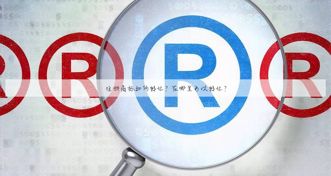 注册商标如何转让?在哪里可以转让?
