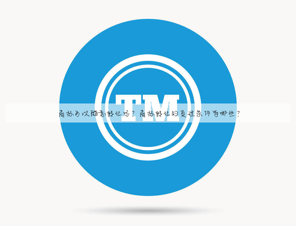 商标可以随意转让吗?商标转让的受理条件有哪些?