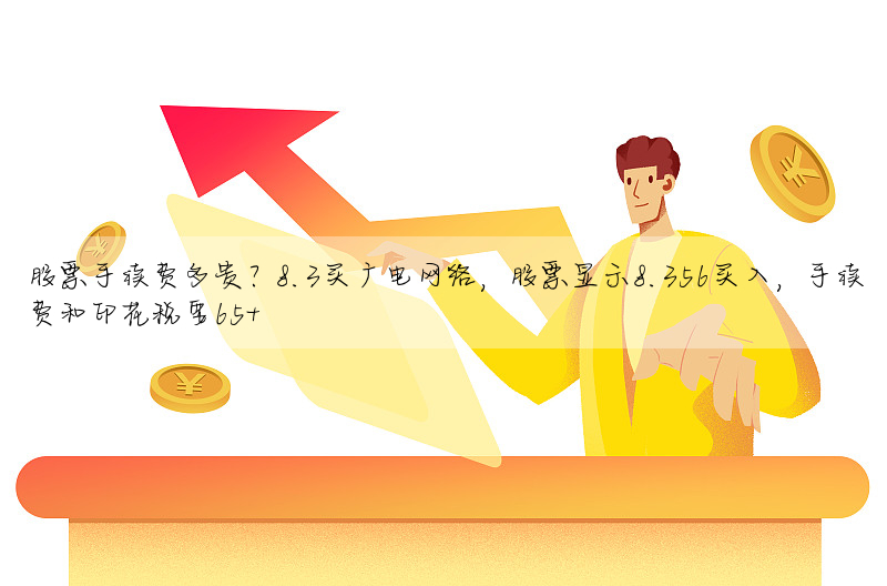 股票手續費多貴?8.3買廣電網絡,股票顯示8.356買入,手續費和印花稅要65+