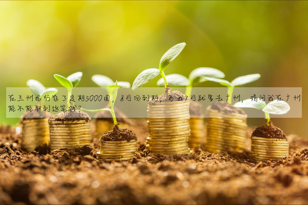 在蘭州招行存了定期5000圓,8月份到期,可我7月就要去廣州,請問我在廣州能不能取到這筆錢?
