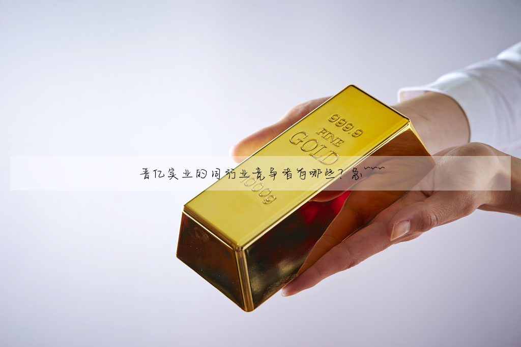 晉億實業的同行業競争者有哪些? 急~~~