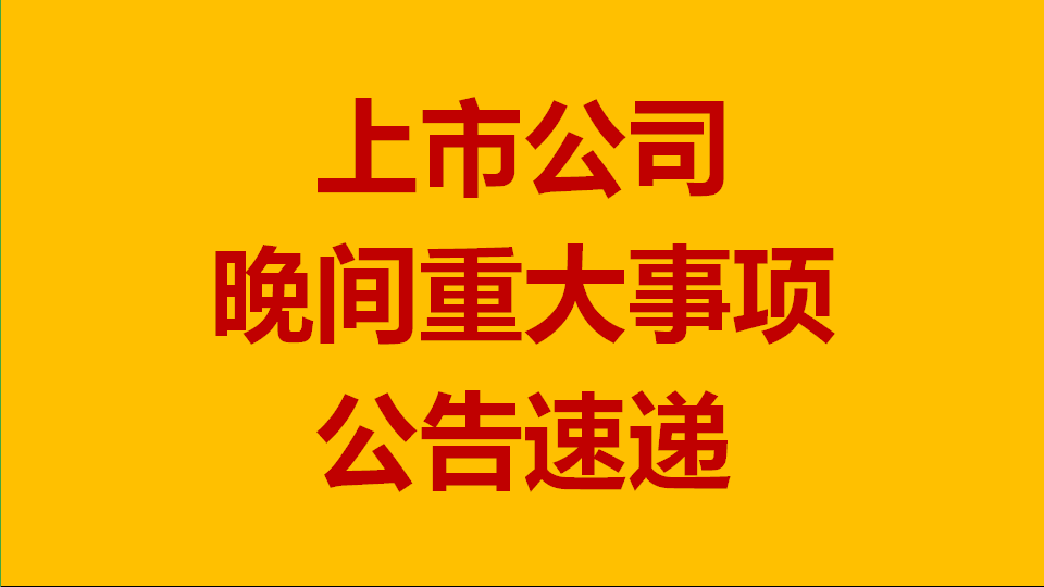 7月11日晚间上市公司重大事项公告 多股利润大幅预增多股提示风险