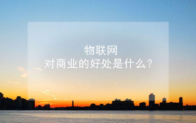 物联网对商业的好处是什么 看点快报