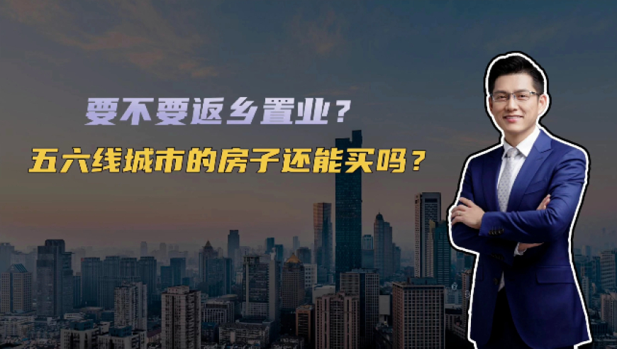 要不要返乡置业？五六线城市的房子还能不能买？