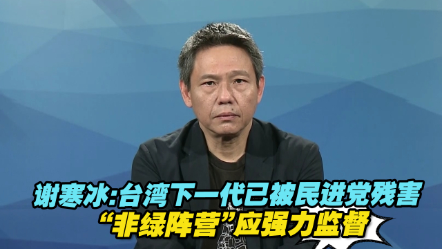 谢寒冰：台湾下一代已被民进党残害，“非绿阵营”应强力监督_腾讯新闻