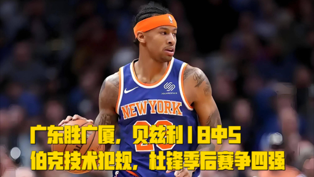 广东胜广厦，贝兹利18中5，伯克技术犯规，杜锋季后赛争四强_腾讯新闻