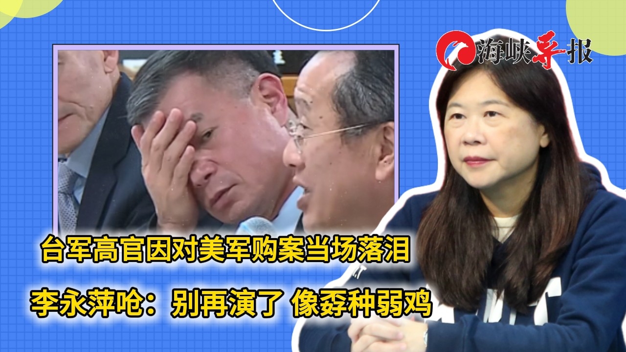 台军高官因对美军购案当场落泪 李永萍呛：别再演了，像孬种弱鸡_腾讯新闻
