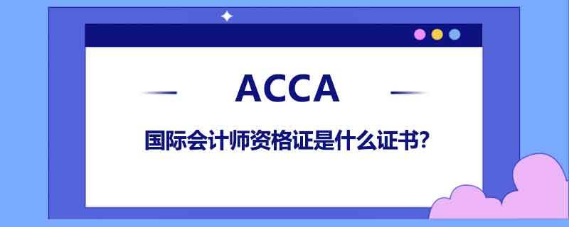 高顿acca 国际会计师资格证是什么证书 腾讯新闻