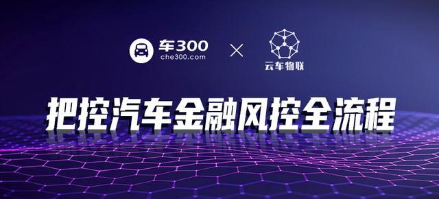 打造金融科技 硬实力 车300护航云车物联汽车金融服务 二手车 汽车金融 车300 金融科技 云车