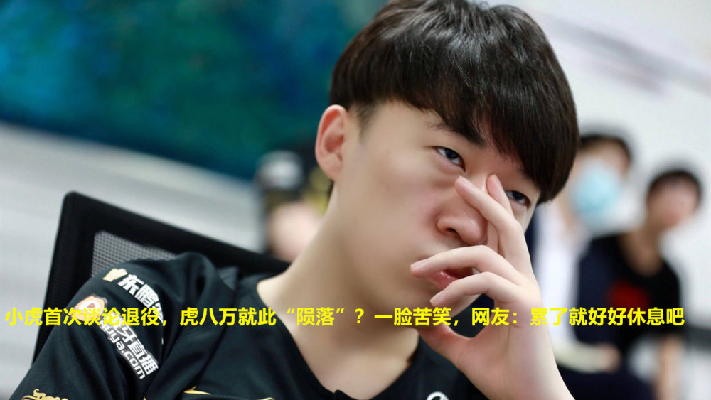 小虎首次谈论退役虎八万就此陨落一脸苦笑网友累了就好好休息吧