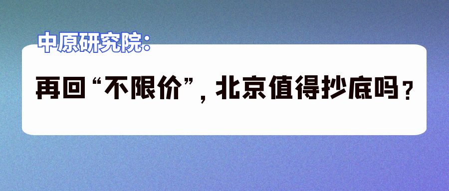 限竞房|楼市干货｜中原研究院：再回“不限价”，北京值得抄底吗？