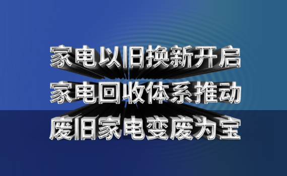 家电以旧换新开启，家电回收体系推动废旧家电变废为宝